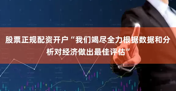 股票正规配资开户“我们竭尽全力根据数据和分析对经济做出最佳评估”