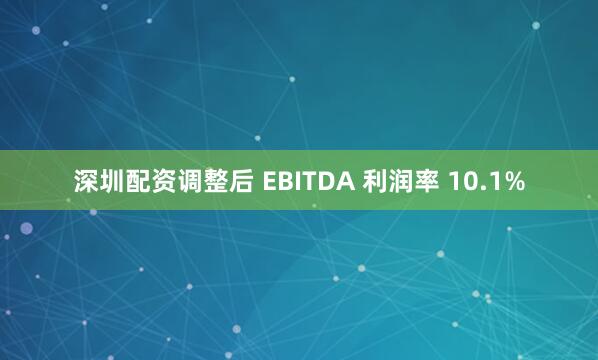 深圳配资调整后 EBITDA 利润率 10.1%