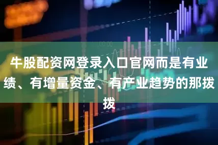 牛股配资网登录入口官网而是有业绩、有增量资金、有产业趋势的那拨