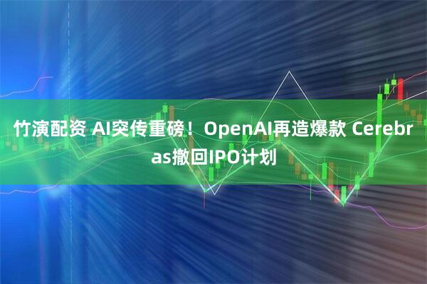 竹演配资 AI突传重磅!OpenAI再造爆款 Cerebras撤回IPO计划