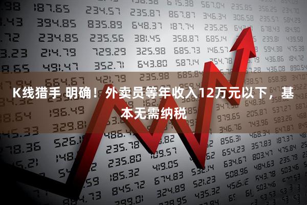 K线猎手 明确！外卖员等年收入12万元以下，基本无需纳税
