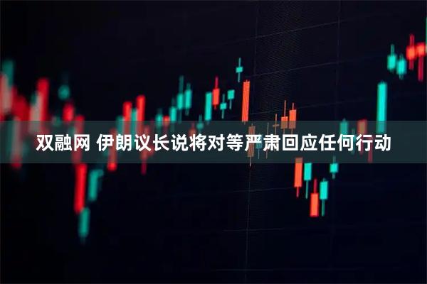 双融网 伊朗议长说将对等严肃回应任何行动