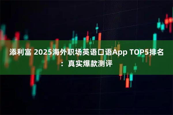添利富 2025海外职场英语口语App TOP5排名：真实爆款测评