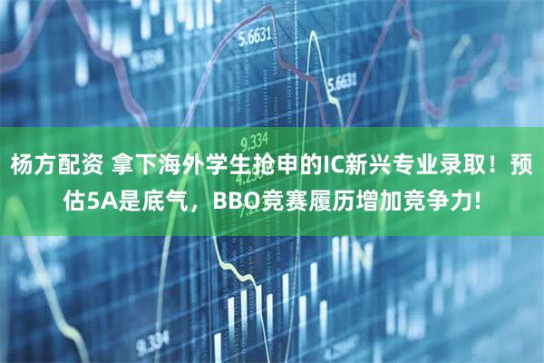 杨方配资 拿下海外学生抢申的IC新兴专业录取！预估5A是底气，BBO竞赛履历增加竞争力!
