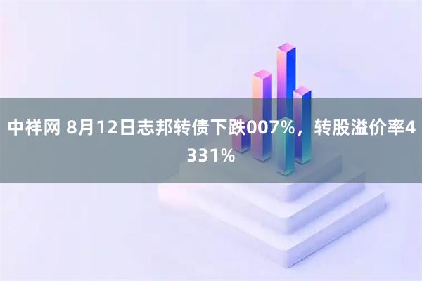 中祥网 8月12日志邦转债下跌007%,转股溢价率4331%