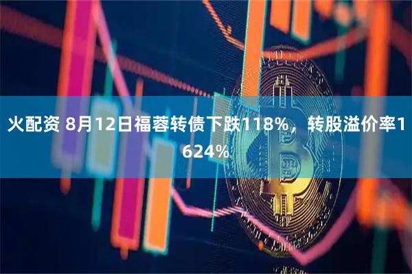火配资 8月12日福蓉转债下跌118%，转股溢价率1624%