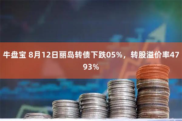 牛盘宝 8月12日丽岛转债下跌05%，转股溢价率4793%