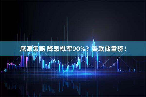 鹰眼策略 降息概率90%？美联储重磅！