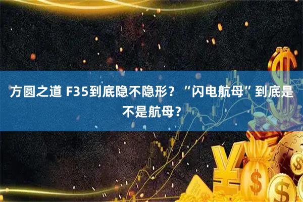 方圆之道 F35到底隐不隐形？“闪电航母”到底是不是航母？