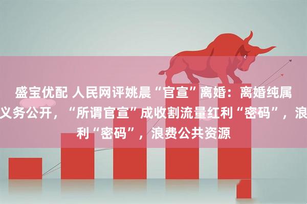 盛宝优配 人民网评姚晨“官宣”离婚：离婚纯属私事，没有义务公开，“所谓官宣”成收割流量红利“密码”，浪费公共资源