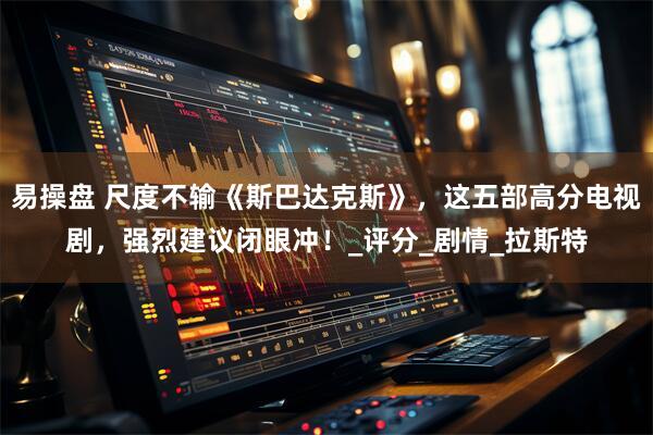 易操盘 尺度不输《斯巴达克斯》，这五部高分电视剧，强烈建议闭眼冲！_评分_剧情_拉斯特