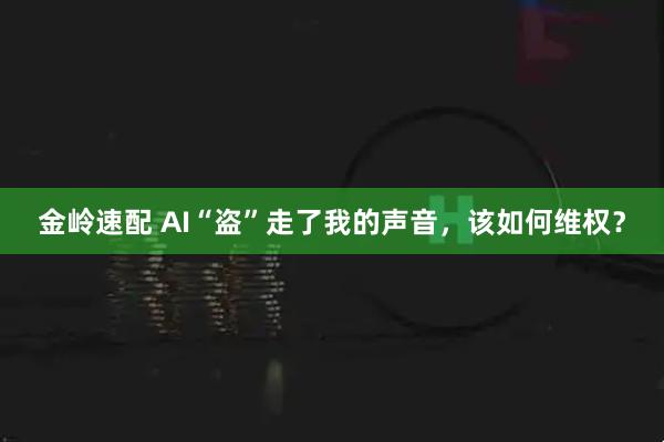 金岭速配 AI“盗”走了我的声音，该如何维权？