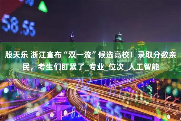 股天乐 浙江宣布“双一流”候选高校!录取分数亲民,考生们盯紧了_专业_位次_人工智能