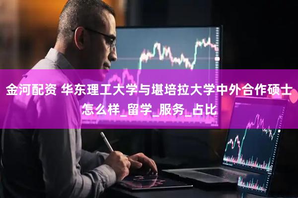 金河配资 华东理工大学与堪培拉大学中外合作硕士怎么样_留学_服务_占比