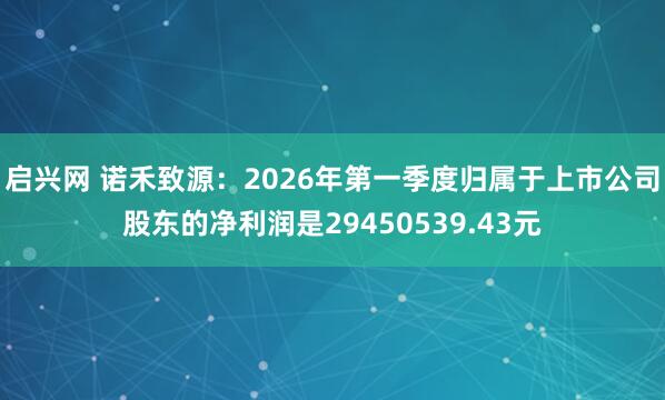 启兴网 诺禾致源：2026年第一季度归属于上市公司股东的净利润是29450539.43元
